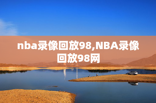 nba录像回放98,NBA录像回放98网