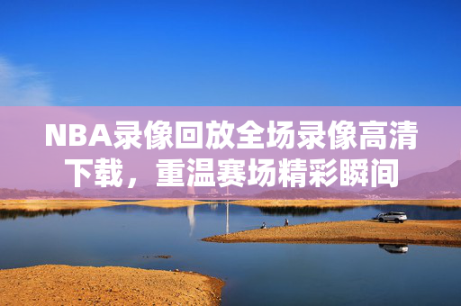 NBA录像回放全场录像高清下载，重温赛场精彩瞬间
