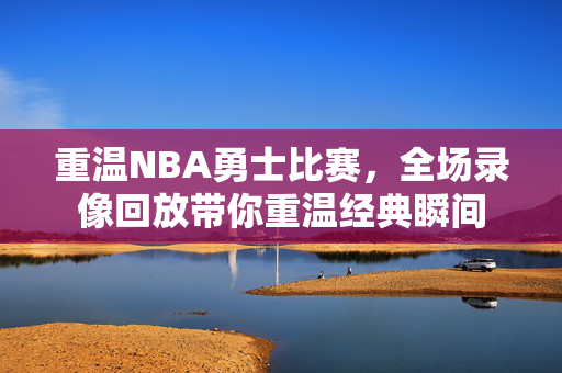 重温NBA勇士比赛，全场录像回放带你重温经典瞬间