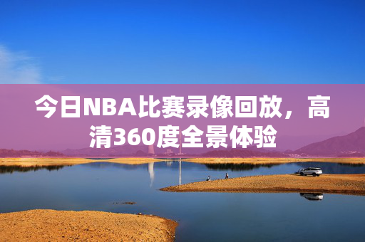 今日NBA比赛录像回放，高清360度全景体验