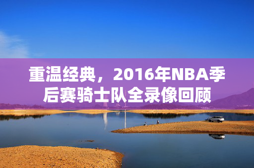 重温经典，2016年NBA季后赛骑士队全录像回顾