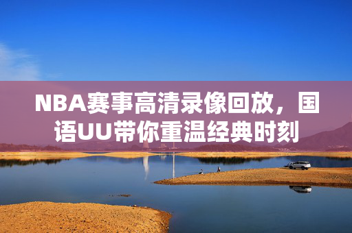 NBA赛事高清录像回放，国语UU带你重温经典时刻