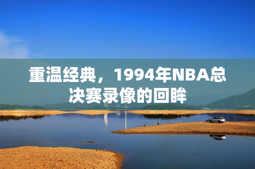 重温经典，1994年NBA总决赛录像的回眸