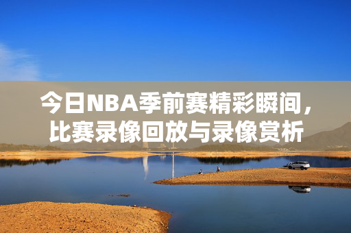 今日NBA季前赛精彩瞬间，比赛录像回放与录像赏析