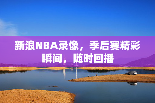 新浪NBA录像，季后赛精彩瞬间，随时回播