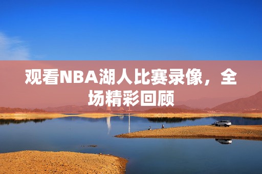 观看NBA湖人比赛录像，全场精彩回顾