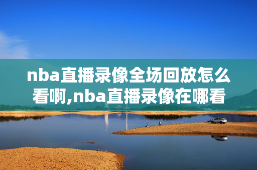 nba直播录像全场回放怎么看啊,nba直播录像在哪看
