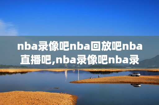nba录像吧nba回放吧nba直播吧,nba录像吧nba录像回放_nba直播吧视频第98页