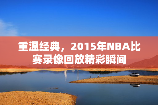 重温经典，2015年NBA比赛录像回放精彩瞬间