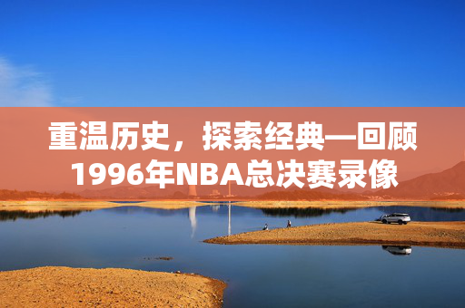 重温历史，探索经典—回顾1996年NBA总决赛录像