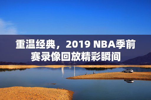 重温经典，2019 NBA季前赛录像回放精彩瞬间