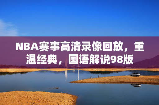 NBA赛事高清录像回放，重温经典，国语解说98版