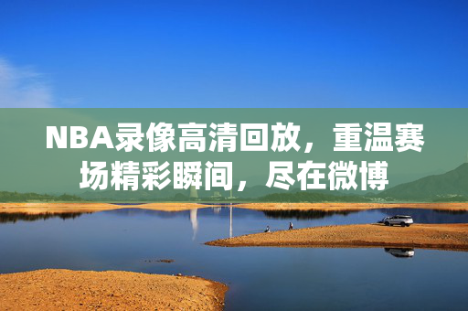 NBA录像高清回放，重温赛场精彩瞬间，尽在微博