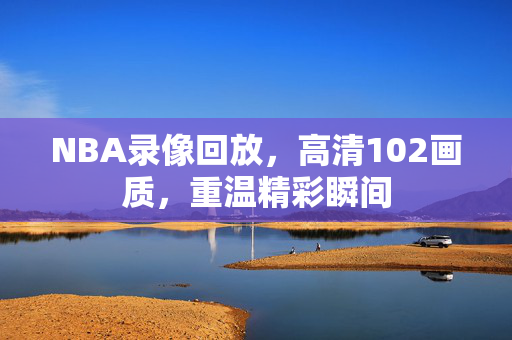 NBA录像回放，高清102画质，重温精彩瞬间