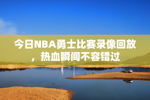 今日NBA勇士比赛录像回放，热血瞬间不容错过
