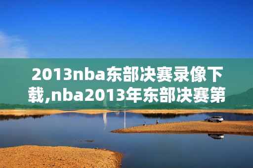 2013nba东部决赛录像下载,nba2013年东部决赛第七场全场回放