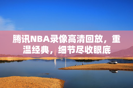 腾讯NBA录像高清回放，重温经典，细节尽收眼底