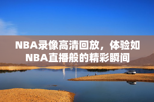 NBA录像高清回放，体验如NBA直播般的精彩瞬间