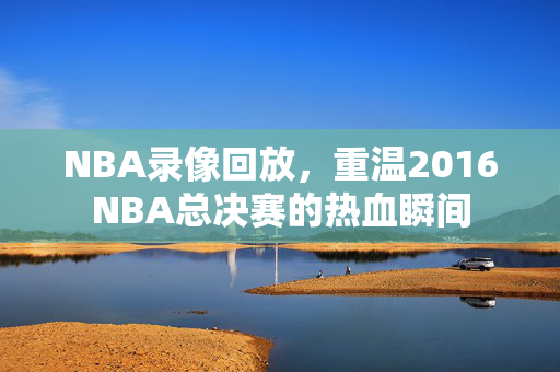 NBA录像回放，重温2016NBA总决赛的热血瞬间
