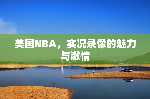 美国NBA，实况录像的魅力与激情