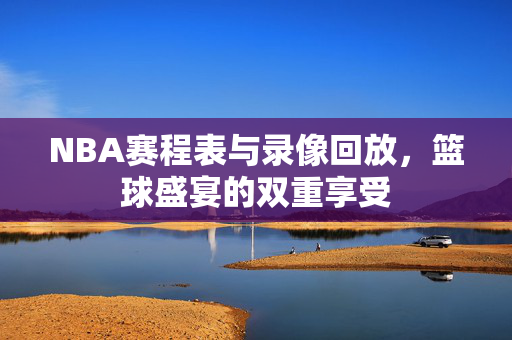 NBA赛程表与录像回放，篮球盛宴的双重享受