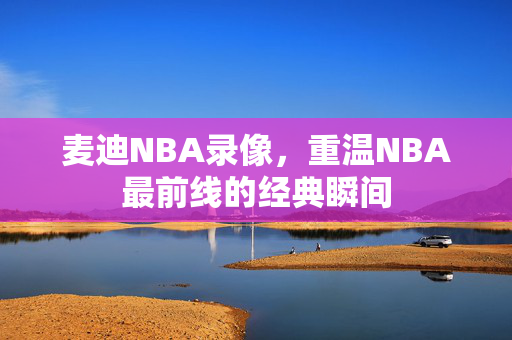 麦迪NBA录像，重温NBA最前线的经典瞬间