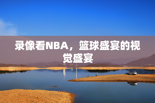 录像看NBA，篮球盛宴的视觉盛宴