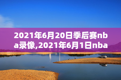 2021年6月20日季后赛nba录像,2021年6月1日nba季后赛