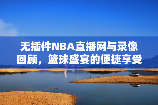 无插件NBA直播网与录像回顾，篮球盛宴的便捷享受