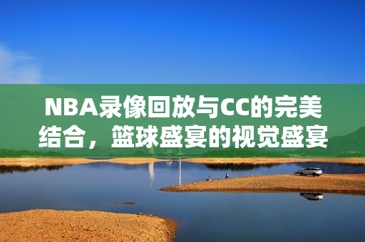 NBA录像回放与CC的完美结合，篮球盛宴的视觉盛宴