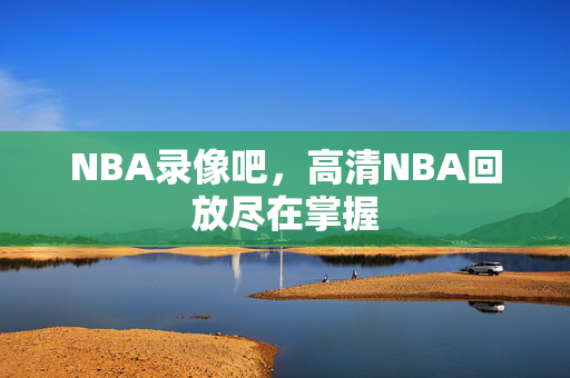 NBA录像吧，高清NBA回放尽在掌握