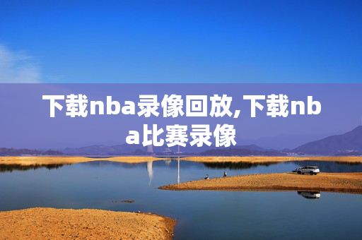 下载nba录像回放,下载nba比赛录像