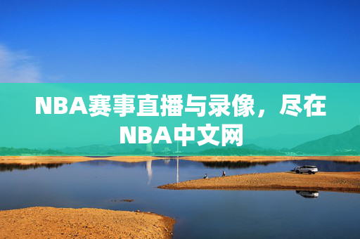 NBA赛事直播与录像，尽在NBA中文网