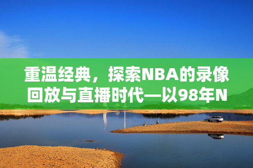 重温经典，探索NBA的录像回放与直播时代—以98年NBA为例