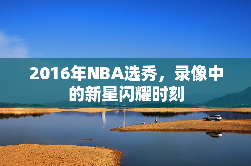 2016年NBA选秀，录像中的新星闪耀时刻