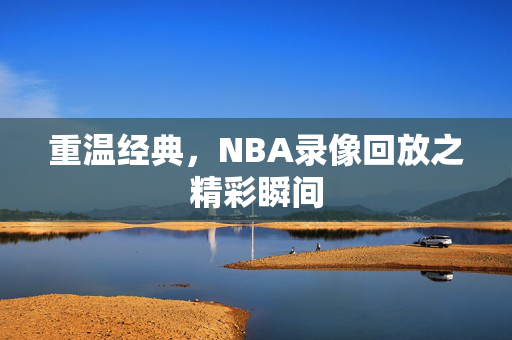 重温经典，NBA录像回放之精彩瞬间