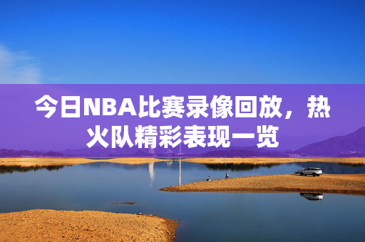 今日NBA比赛录像回放，热火队精彩表现一览