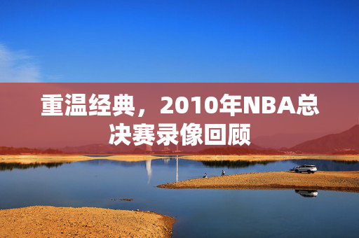 重温经典，2010年NBA总决赛录像回顾