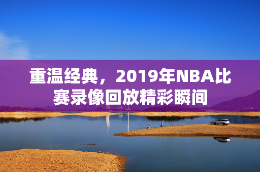 重温经典，2019年NBA比赛录像回放精彩瞬间