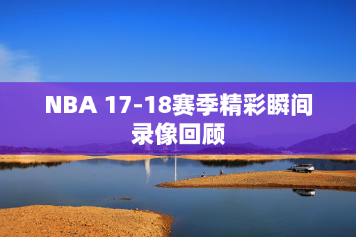 NBA 17-18赛季精彩瞬间录像回顾
