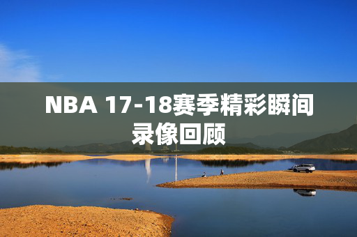 NBA 17-18赛季精彩瞬间录像回顾
