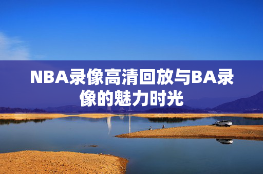 NBA录像高清回放与BA录像的魅力时光