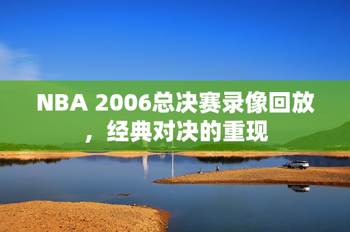 NBA 2006总决赛录像回放，经典对决的重现