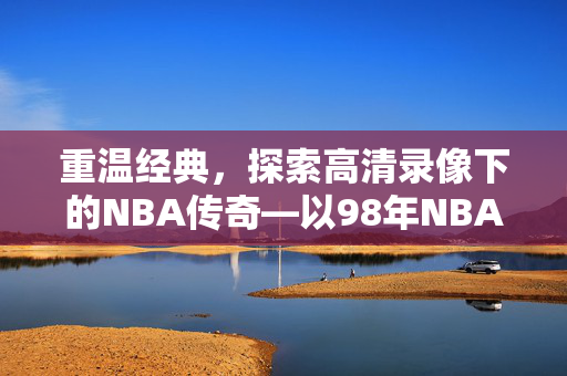 重温经典，探索高清录像下的NBA传奇—以98年NBA录像回放为例