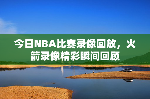 今日NBA比赛录像回放，火箭录像精彩瞬间回顾