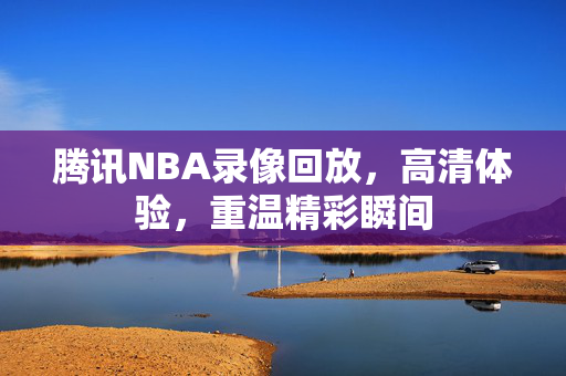 腾讯NBA录像回放，高清体验，重温精彩瞬间