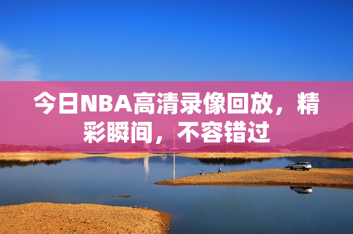今日NBA高清录像回放，精彩瞬间，不容错过