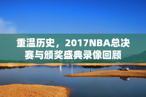 重温历史，2017NBA总决赛与颁奖盛典录像回顾