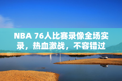 NBA 76人比赛录像全场实录，热血激战，不容错过