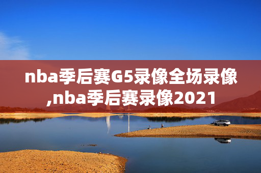 nba季后赛G5录像全场录像,nba季后赛录像2021